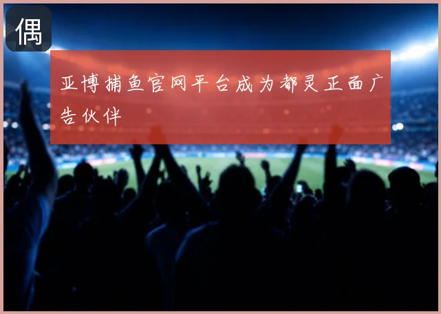 亚博捕鱼官网平台成为都灵正面广告伙伴