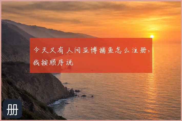 今天又有人问亚博捕鱼怎么注册，我按顺序说