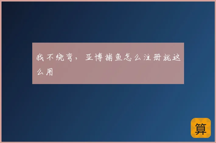 我不绕弯，亚博捕鱼怎么注册就这么用