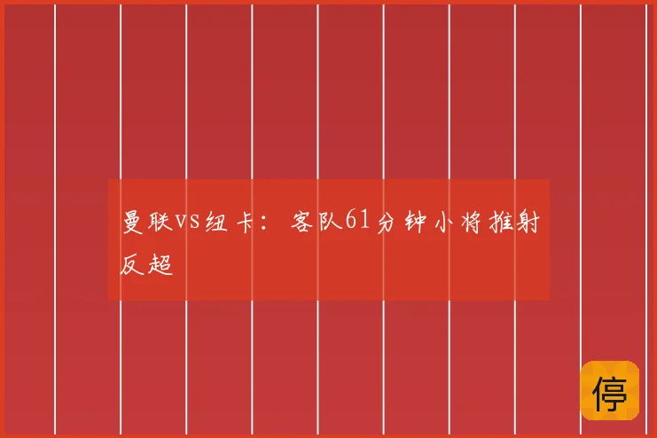 曼联vs纽卡：客队61分钟小将推射反超