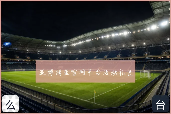亚博捕鱼官网平台活动礼金